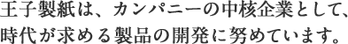 王子製紙は、カンパニーの中核企業として、時代が求める製品の開発に努めています。