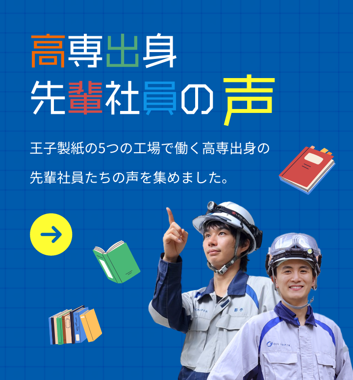 高専出身先輩社員の声 王子製紙の5つの工場で働く高専出身の先輩社員たちの声を集めました。